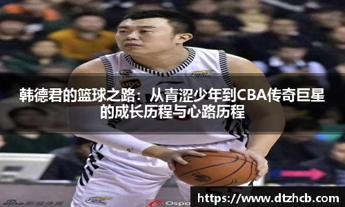 韩德君的篮球之路：从青涩少年到CBA传奇巨星的成长历程与心路历程